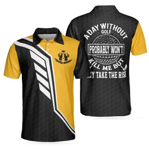 A Day Without Golf Probably Won't Kill Me But Why Take The Risk Golf Polo Shirt, Golf Shirt With Sayings